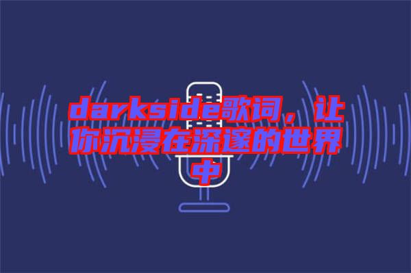 darkside歌詞，讓你沉浸在深邃的世界中