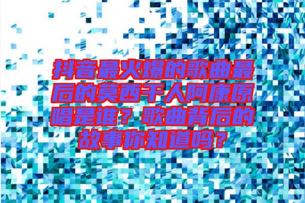 抖音最火爆的歌曲最后的莫西干人阿康原唱是誰？歌曲背后的故事你知道嗎？