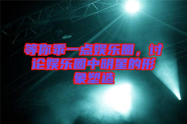 等你乖一點(diǎn)娛樂(lè)圈，討論娛樂(lè)圈中明星的形象塑造