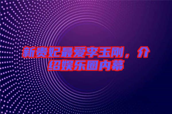新貴妃最愛李玉剛，介紹娛樂圈內(nèi)幕