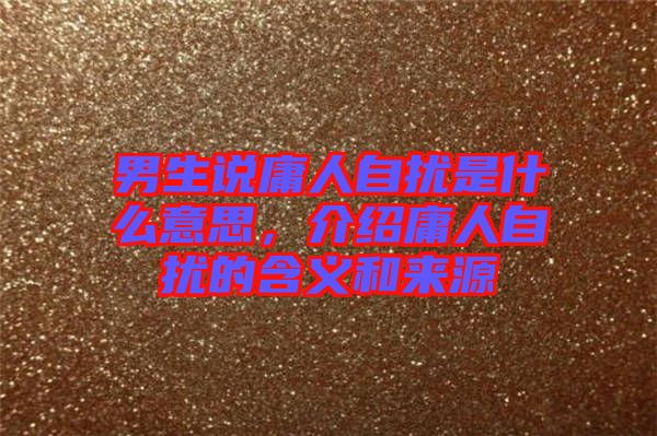 男生說庸人自擾是什么意思，介紹庸人自擾的含義和來源