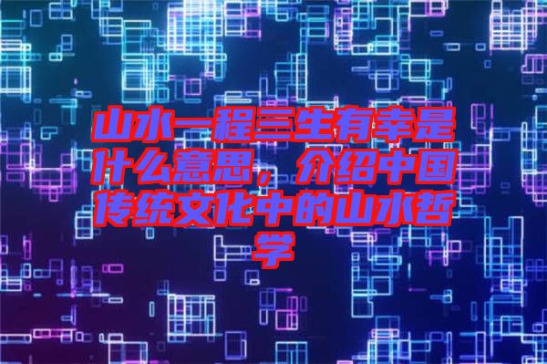 山水一程三生有幸是什么意思，介紹中國(guó)傳統(tǒng)文化中的山水哲學(xué)