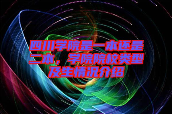 四川學院是一本還是二本，學院院校類型及生情況介紹