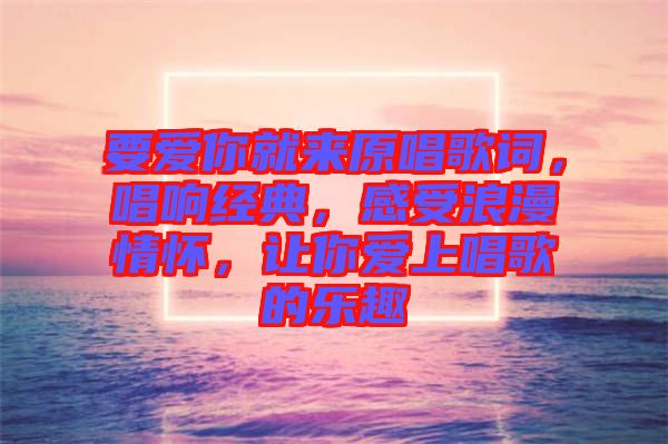 要愛你就來原唱歌詞，唱響經(jīng)典，感受浪漫情懷，讓你愛上唱歌的樂趣