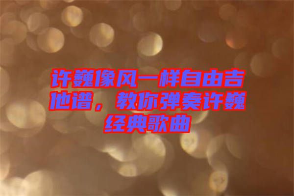 許巍像風(fēng)一樣自由吉他譜，教你彈奏許巍經(jīng)典歌曲