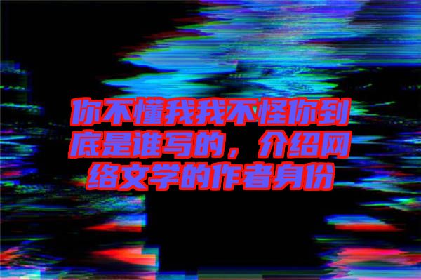 你不懂我我不怪你到底是誰寫的，介紹網(wǎng)絡(luò)文學(xué)的作者身份