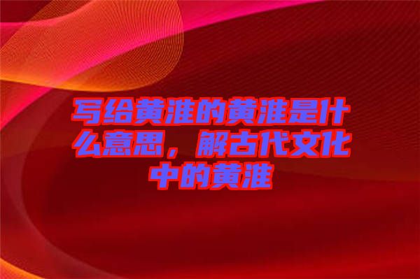 寫給黃淮的黃淮是什么意思，解古代文化中的黃淮