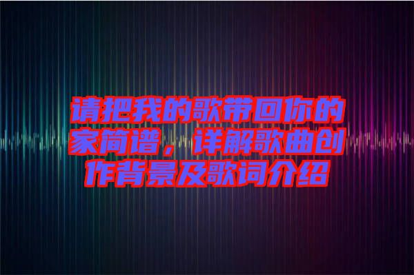 請(qǐng)把我的歌帶回你的家簡(jiǎn)譜，詳解歌曲創(chuàng)作背景及歌詞介紹