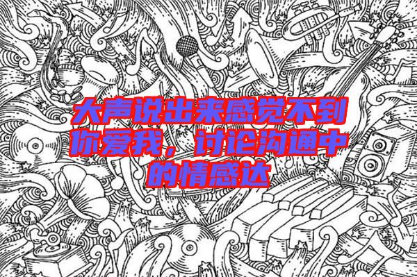 大聲說出來感覺不到你愛我，討論溝通中的情感達