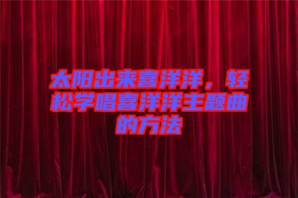 太陽(yáng)出來(lái)喜洋洋，輕松學(xué)唱喜洋洋主題曲的方法