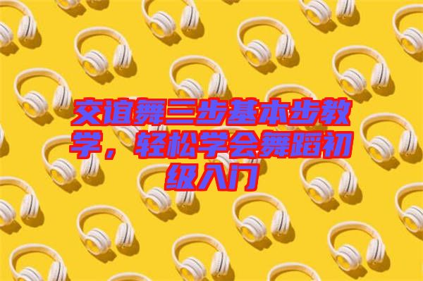 交誼舞三步基本步教學(xué)，輕松學(xué)會舞蹈初級入門