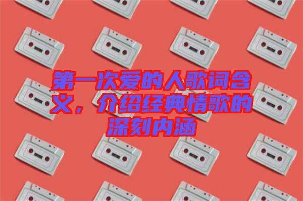 第一次愛的人歌詞含義，介紹經(jīng)典情歌的深刻內(nèi)涵