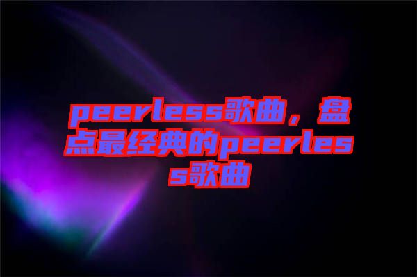 peerless歌曲，盤(pán)點(diǎn)最經(jīng)典的peerless歌曲