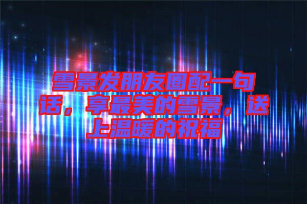 雪景發(fā)朋友圈配一句話，享最美的雪景，送上溫暖的祝福