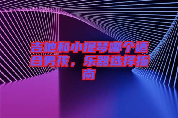 吉他和小提琴哪個適合男孩，樂器選擇指南