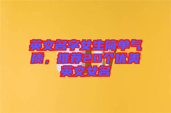 英文名字女生簡單氣質(zhì)，推薦20個優(yōu)美英文女名