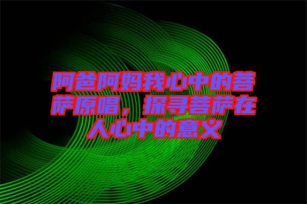 阿爸阿媽我心中的菩薩原唱，探尋菩薩在人心中的意義