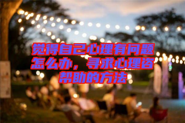 覺得自己心理有問題怎么辦，尋求心理咨幫助的方法