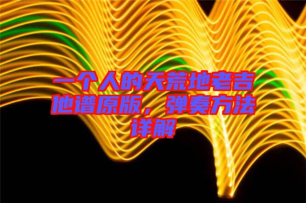 一個(gè)人的天荒地老吉他譜原版，彈奏方法詳解