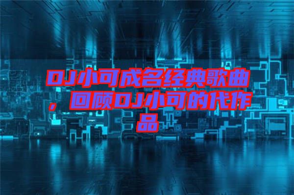DJ小可成名經(jīng)典歌曲，回顧DJ小可的代作品