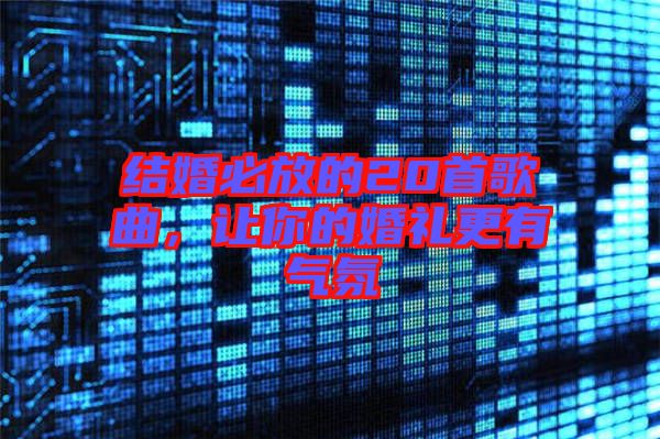 結(jié)婚必放的20首歌曲，讓你的婚禮更有氣氛