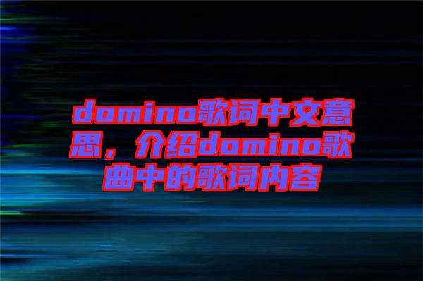 domino歌詞中文意思，介紹domino歌曲中的歌詞內(nèi)容