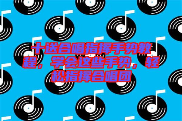 十送合唱指揮手勢教程，學(xué)會這些手勢，輕松指揮合唱團
