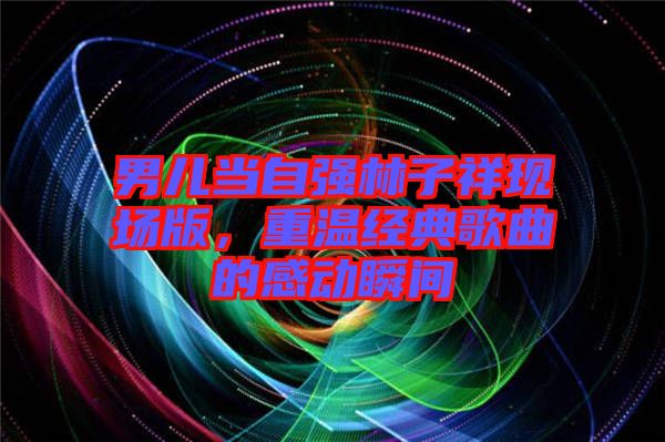 男兒當(dāng)自強(qiáng)林子祥現(xiàn)場版，重溫經(jīng)典歌曲的感動瞬間