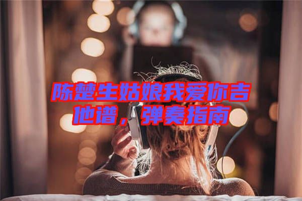 陳楚生姑娘我愛你吉他譜，彈奏指南