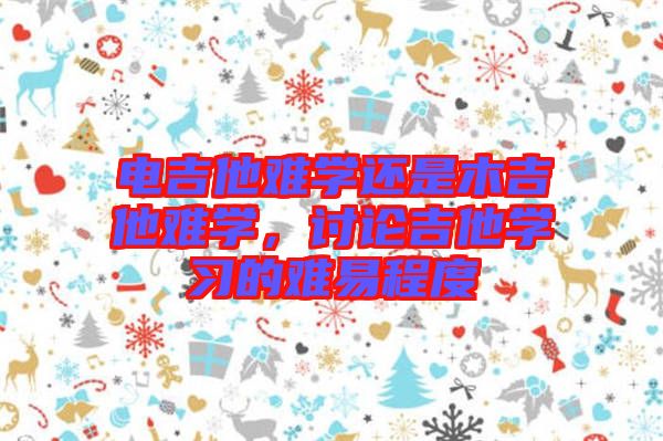 電吉他難學(xué)還是木吉他難學(xué)，討論吉他學(xué)習(xí)的難易程度