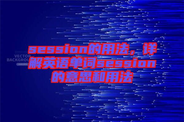 session的用法，詳解英語(yǔ)單詞session的意思和用法