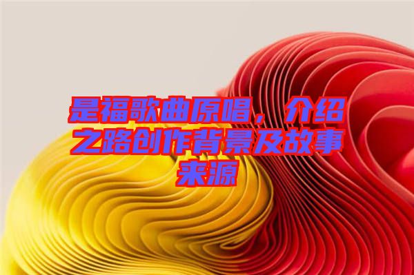 是福歌曲原唱，介紹之路創(chuàng)作背景及故事來(lái)源