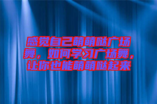 感覺(jué)自己萌萌噠廣場(chǎng)舞，如何學(xué)習(xí)廣場(chǎng)舞，讓你也能萌萌噠起來(lái)