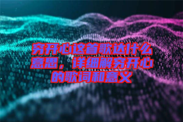窮開(kāi)心這首歌達(dá)什么意思，詳細(xì)解窮開(kāi)心的歌詞和意義
