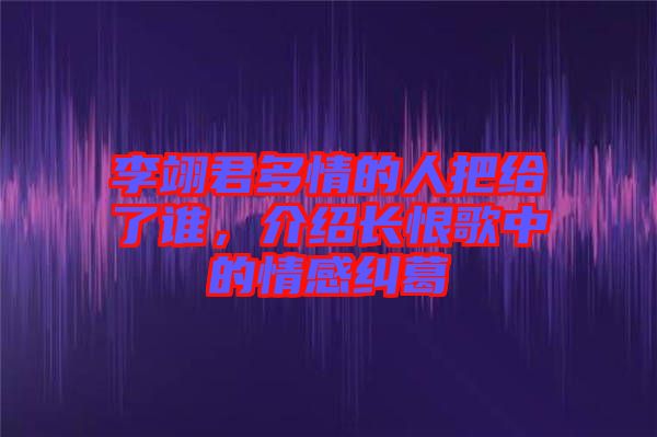 李翊君多情的人把給了誰，介紹長恨歌中的情感糾葛