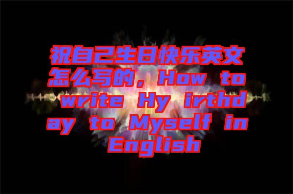 祝自己生日快樂(lè)英文怎么寫的，How to write Hy irthday to Myself in English