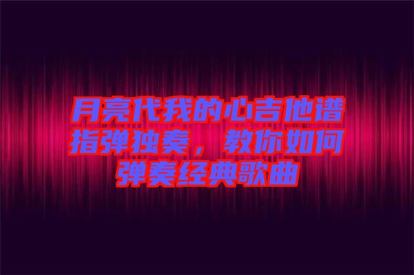 月亮代我的心吉他譜指彈獨(dú)奏，教你如何彈奏經(jīng)典歌曲