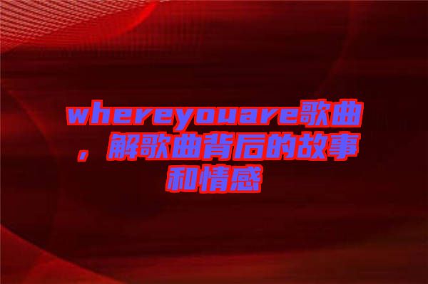 whereyouare歌曲，解歌曲背后的故事和情感