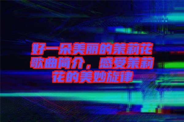 好一朵美麗的茉莉花歌曲簡(jiǎn)介，感受茉莉花的美妙旋律