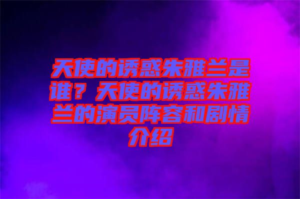 天使的誘惑朱雅蘭是誰？天使的誘惑朱雅蘭的演員陣容和劇情介紹