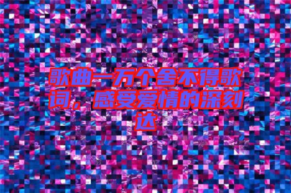 歌曲一萬個舍不得歌詞，感受愛情的深刻達(dá)
