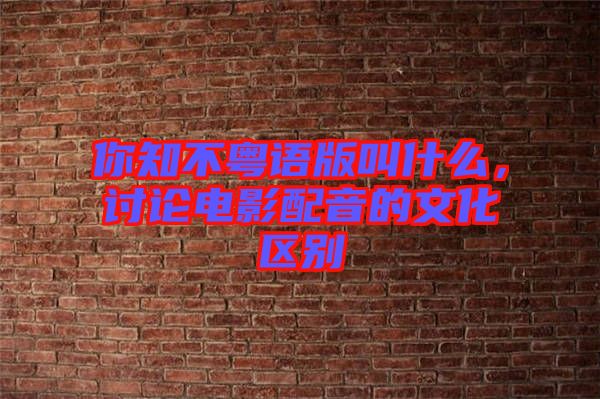 你知不粵語版叫什么，討論電影配音的文化區(qū)別