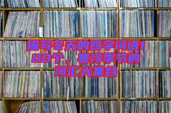 描寫冬天的四字詞語100個(gè)，寒冷季節(jié)的詞匯大集合
