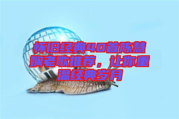 懷舊經(jīng)典40首陳慧嫻老歌推薦，讓你重溫經(jīng)典歲月