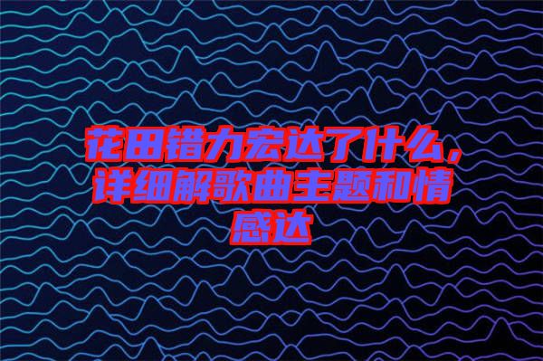 花田錯力宏達了什么，詳細解歌曲主題和情感達