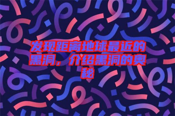 發(fā)現(xiàn)距離地球最近的黑洞，介紹黑洞的奧秘