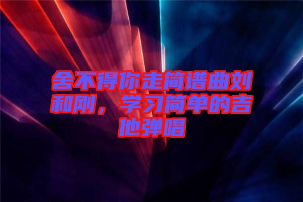 舍不得你走簡(jiǎn)譜曲劉和剛，學(xué)習(xí)簡(jiǎn)單的吉他彈唱