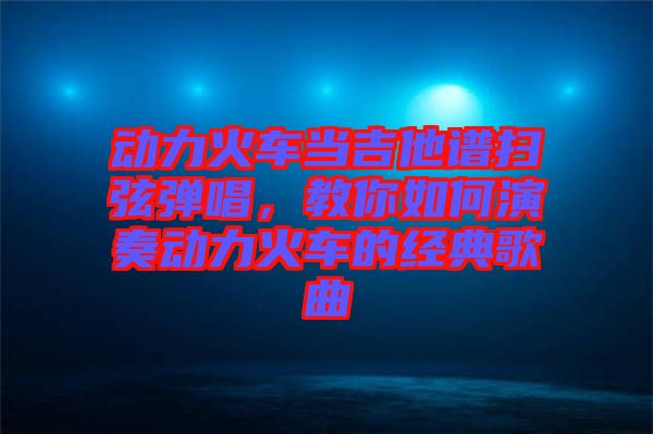 動力火車當吉他譜掃弦彈唱，教你如何演奏動力火車的經(jīng)典歌曲