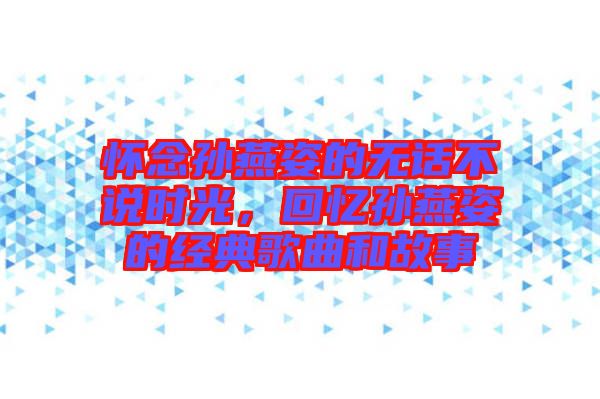 懷念孫燕姿的無話不說時光，回憶孫燕姿的經(jīng)典歌曲和故事