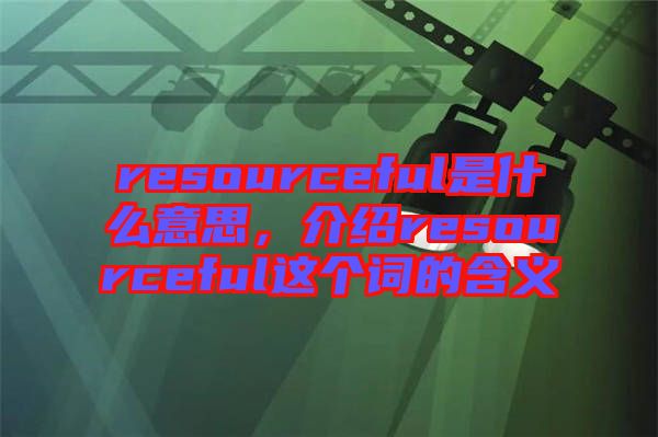 resourceful是什么意思，介紹resourceful這個(gè)詞的含義